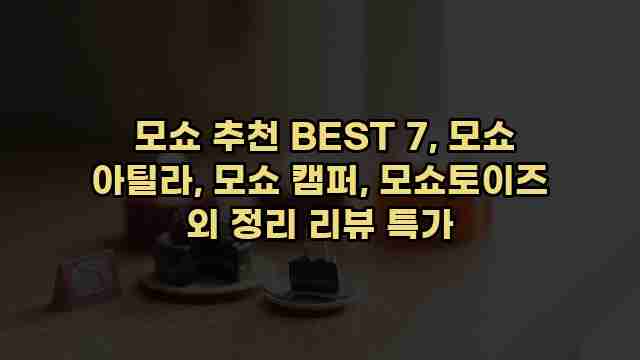  모쇼 추천 BEST 7, 모쇼 아틸라, 모쇼 캠퍼, 모쇼토이즈 외 정리 리뷰 특가