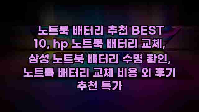  노트북 배터리 추천 BEST 10, hp 노트북 배터리 교체, 삼성 노트북 배터리 수명 확인, 노트북 배터리 교체 비용 외 후기 추천 특가