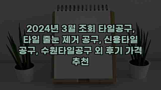 2024년 3월 조회 타일공구, 타일 줄눈 제거 공구, 신용타일 공구, 수원타일공구 외 후기 가격 추천