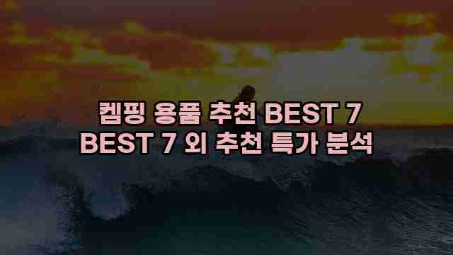  켐핑 용품 추천 BEST 7 BEST 7 외 추천 특가 분석