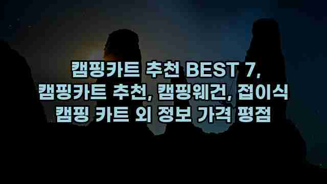  캠핑카트 추천 BEST 7, 캠핑카트 추천, 캠핑웨건, 접이식 캠핑 카트 외 정보 가격 평점