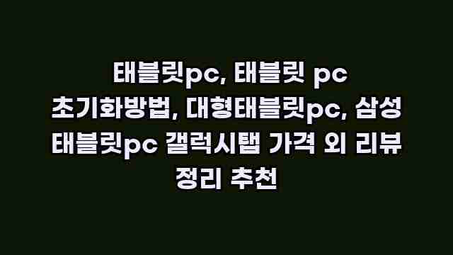  태블릿pc, 태블릿 pc 초기화방법, 대형태블릿pc, 삼성 태블릿pc 갤럭시탭 가격 외 리뷰 정리 추천