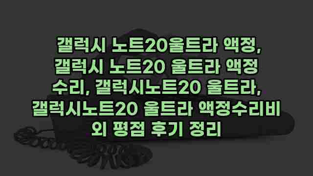  갤럭시 노트20울트라 액정, 갤럭시 노트20 울트라 액정 수리, 갤럭시노트20 울트라, 갤럭시노트20 울트라 액정수리비 외 평점 후기 정리