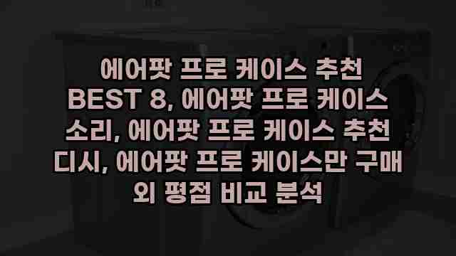  에어팟 프로 케이스 추천 BEST 8, 에어팟 프로 케이스 소리, 에어팟 프로 케이스 추천 디시, 에어팟 프로 케이스만 구매 외 평점 비교 분석