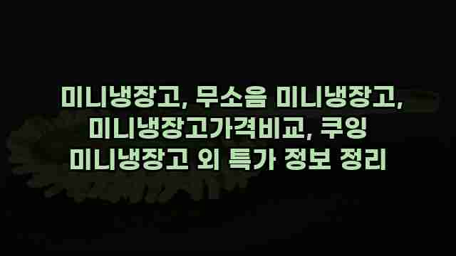  미니냉장고, 무소음 미니냉장고, 미니냉장고가격비교, 쿠잉 미니냉장고 외 특가 정보 정리