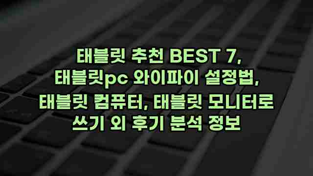  태블릿 추천 BEST 7, 태블릿pc 와이파이 설정법, 태블릿 컴퓨터, 태블릿 모니터로 쓰기 외 후기 분석 정보