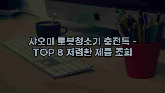 샤오미 로봇청소기 충전독 - TOP 8 저렴한 제품 조회