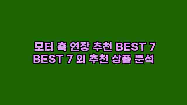  모터 축 연장 추천 BEST 7 BEST 7 외 추천 상품 분석