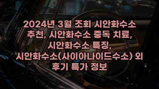 2024년 3월 조회 시안화수소 추천, 시안화수소 중독 치료, 시안화수소 특징, 시안화수소(사이아나이드수소) 외 후기 특가 정보