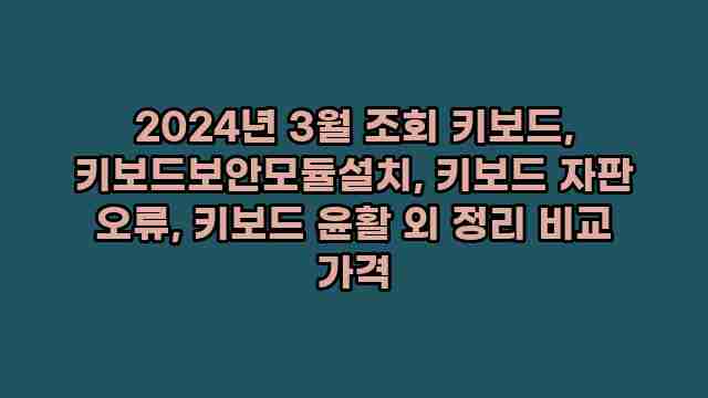 2024년 3월 조회 키보드, 키보드보안모듈설치, 키보드 자판 오류, 키보드 윤활 외 정리 비교 가격