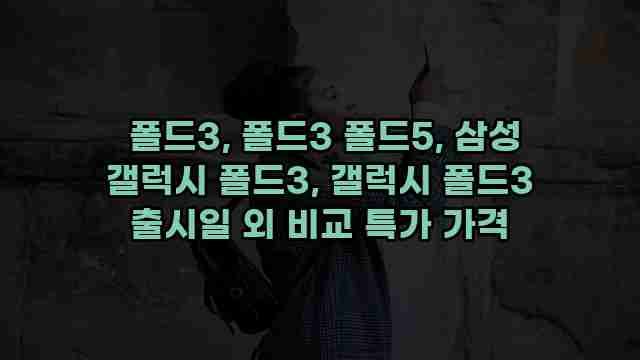  폴드3, 폴드3 폴드5, 삼성 갤럭시 폴드3, 갤럭시 폴드3 출시일 외 비교 특가 가격