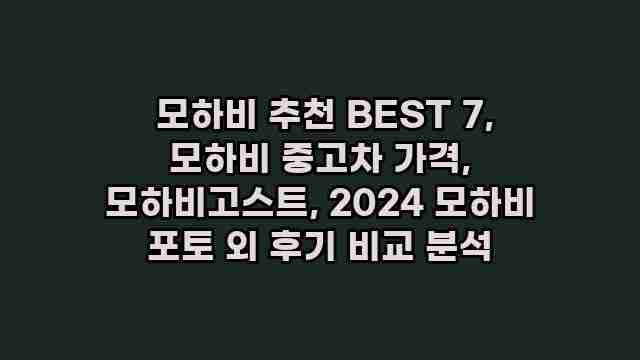  모하비 추천 BEST 7, 모하비 중고차 가격, 모하비고스트, 2024 모하비 포토 외 후기 비교 분석