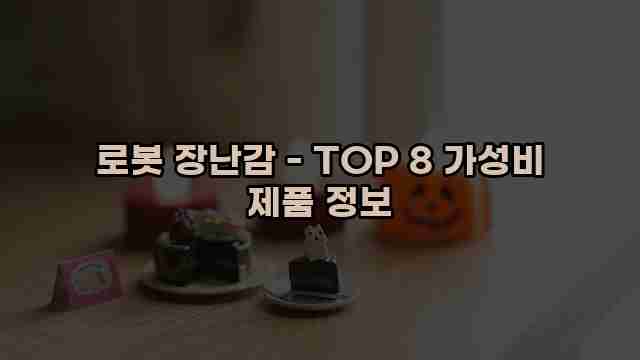 로봇 장난감 - TOP 8 가성비 제품 정보