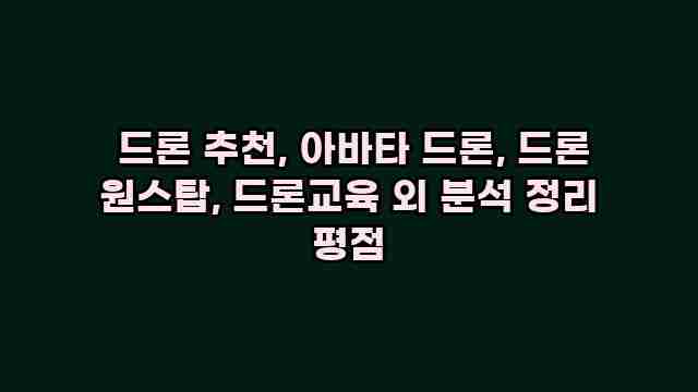  드론 추천, 아바타 드론, 드론 원스탑, 드론교육 외 분석 정리 평점