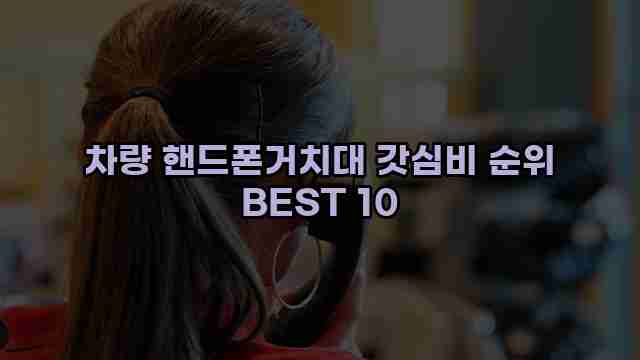 차량 핸드폰거치대 갓심비 순위 BEST 10