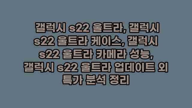  갤럭시 s22 울트라, 갤럭시 s22 울트라 케이스, 갤럭시 s22 울트라 카메라 성능, 갤럭시 s22 울트라 업데이트 외 특가 분석 정리