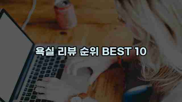 욕실 리뷰 순위 BEST 10