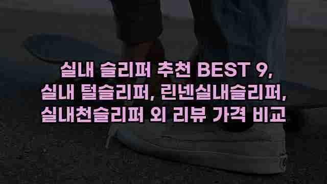  실내 슬리퍼 추천 BEST 9, 실내 털슬리퍼, 린넨실내슬리퍼, 실내천슬리퍼 외 리뷰 가격 비교