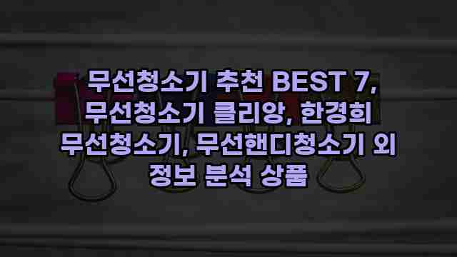  무선청소기 추천 BEST 7, 무선청소기 클리앙, 한경희 무선청소기, 무선핸디청소기 외 정보 분석 상품