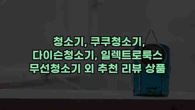  청소기, 쿠쿠청소기, 다이슨청소기, 일렉트로룩스 무선청소기 외 추천 리뷰 상품