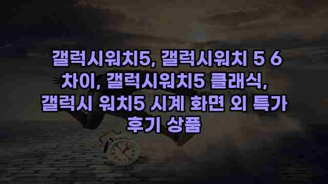  갤럭시워치5, 갤럭시워치 5 6 차이, 갤럭시워치5 클래식, 갤럭시 워치5 시계 화면 외 특가 후기 상품