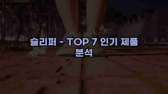 슬리퍼 - TOP 7 인기 제품 분석