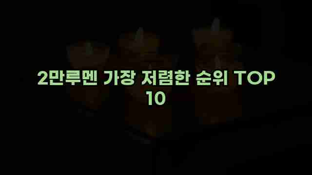 2만루멘 가장 저렴한 순위 TOP 10