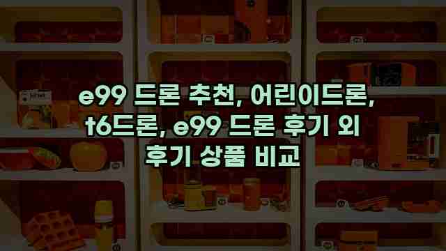  e99 드론 추천, 어린이드론, t6드론, e99 드론 후기 외 후기 상품 비교