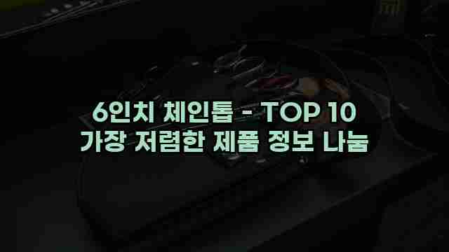 6인치 체인톱 - TOP 10 가장 저렴한 제품 정보 나눔