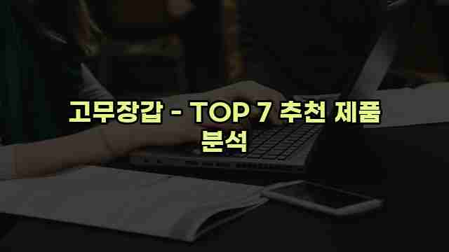 고무장갑 - TOP 7 추천 제품 분석