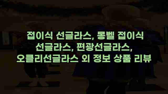  접이식 선글라스, 몽벨 접이식 선글라스, 편광선글라스, 오클리선글라스 외 정보 상품 리뷰