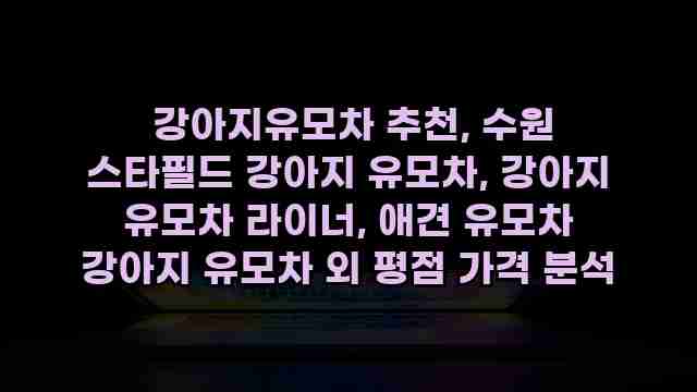  강아지유모차 추천, 수원 스타필드 강아지 유모차, 강아지 유모차 라이너, 애견 유모차 강아지 유모차 외 평점 가격 분석