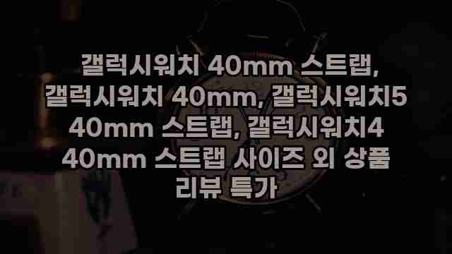  갤럭시워치 40mm 스트랩, 갤럭시워치 40mm, 갤럭시워치5 40mm 스트랩, 갤럭시워치4 40mm 스트랩 사이즈 외 상품 리뷰 특가