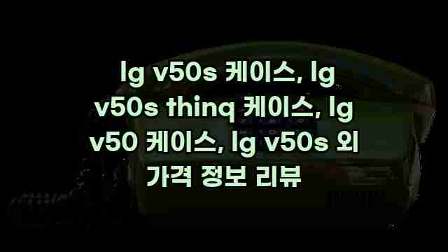  lg v50s 케이스, lg v50s thinq 케이스, lg v50 케이스, lg v50s 외 가격 정보 리뷰