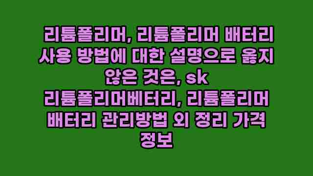  리튬폴리머, 리튬폴리머 배터리 사용 방법에 대한 설명으로 옳지 않은 것은, sk 리튬폴리머베터리, 리튬폴리머 배터리 관리방법 외 정리 가격 정보