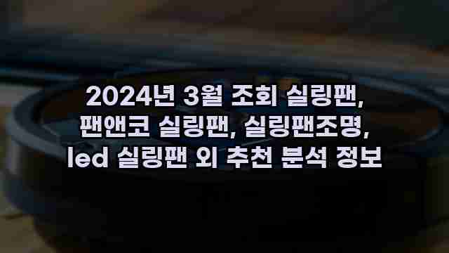 2024년 3월 조회 실링팬, 팬앤코 실링팬, 실링팬조명, led 실링팬 외 추천 분석 정보