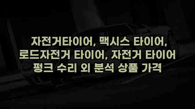  자전거타이어, 맥시스 타이어, 로드자전거 타이어, 자전거 타이어 펑크 수리 외 분석 상품 가격