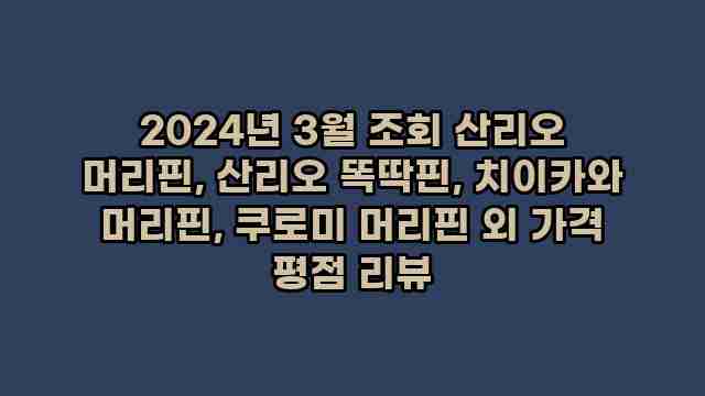 2024년 3월 조회 산리오 머리핀, 산리오 똑딱핀, 치이카와 머리핀, 쿠로미 머리핀 외 가격 평점 리뷰