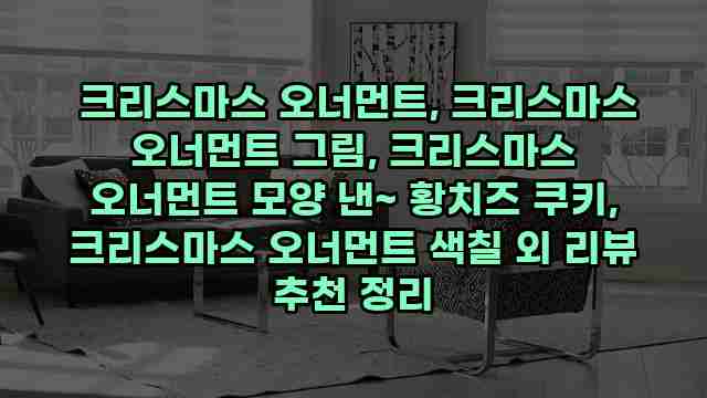  크리스마스 오너먼트, 크리스마스 오너먼트 그림, 크리스마스 오너먼트 모양 낸~ 황치즈 쿠키, 크리스마스 오너먼트 색칠 외 리뷰 추천 정리