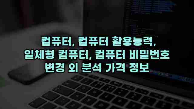  컴퓨터, 컴퓨터 활용능력, 일체형 컴퓨터, 컴퓨터 비밀번호 변경 외 분석 가격 정보