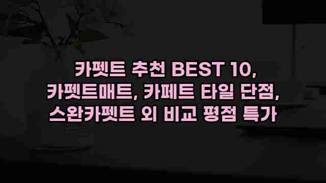  카펫트 추천 BEST 10, 카펫트매트, 카페트 타일 단점, 스완카펫트 외 비교 평점 특가