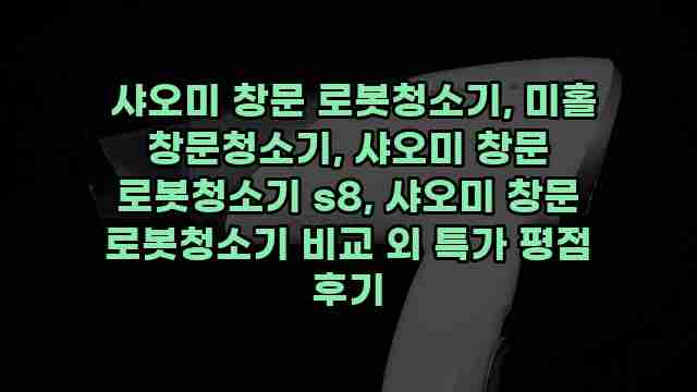  샤오미 창문 로봇청소기, 미홀 창문청소기, 샤오미 창문 로봇청소기 s8, 샤오미 창문 로봇청소기 비교 외 특가 평점 후기