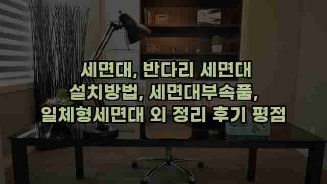  세면대, 반다리 세면대 설치방법, 세면대부속품, 일체형세면대 외 정리 후기 평점