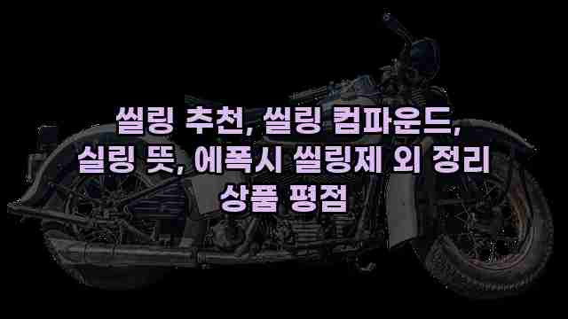  씰링 추천, 씰링 컴파운드, 실링 뜻, 에폭시 씰링제 외 정리 상품 평점