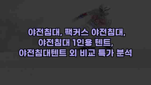  야전침대, 팩커스 야전침대, 야전침대 1인용 텐트, 야전침대텐트 외 비교 특가 분석