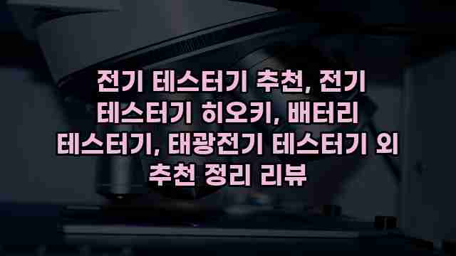  전기 테스터기 추천, 전기 테스터기 히오키, 배터리 테스터기, 태광전기 테스터기 외 추천 정리 리뷰