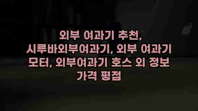  외부 여과기 추천, 시루바외부여과기, 외부 여과기 모터, 외부여과기 호스 외 정보 가격 평점