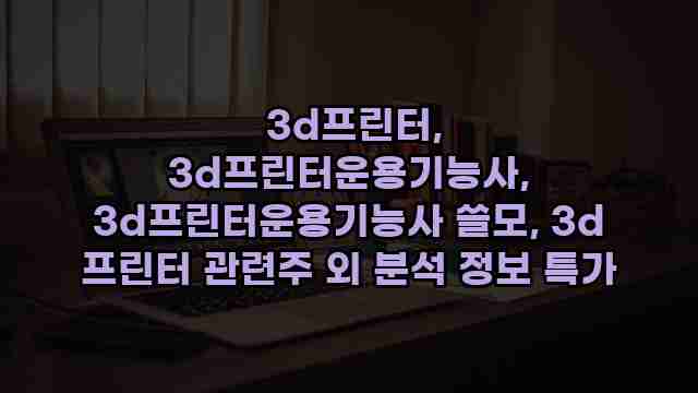  3d프린터, 3d프린터운용기능사, 3d프린터운용기능사 쓸모, 3d 프린터 관련주 외 분석 정보 특가