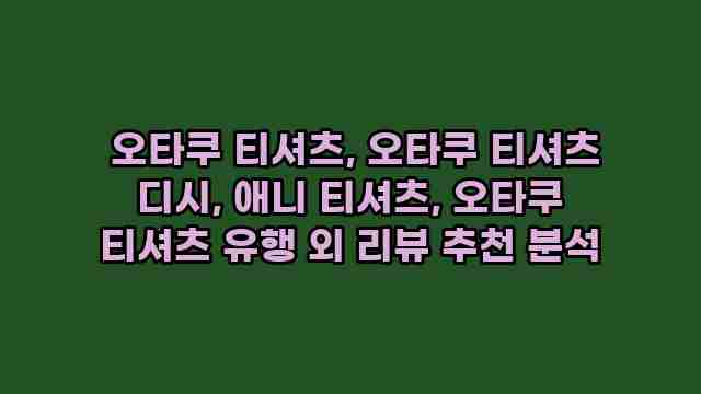  오타쿠 티셔츠, 오타쿠 티셔츠 디시, 애니 티셔츠, 오타쿠 티셔츠 유행 외 리뷰 추천 분석