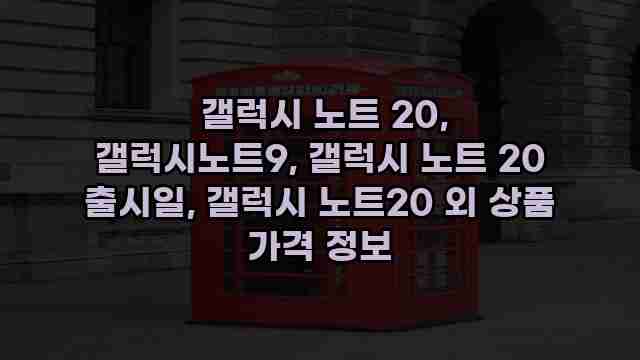  갤럭시 노트 20, 갤럭시노트9, 갤럭시 노트 20 출시일, 갤럭시 노트20 외 상품 가격 정보